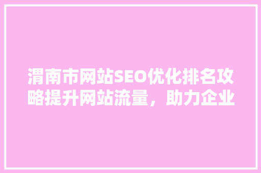 渭南市网站SEO优化排名攻略提升网站流量，助力企业腾飞