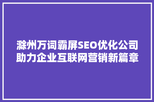 滁州万词霸屏SEO优化公司助力企业互联网营销新篇章