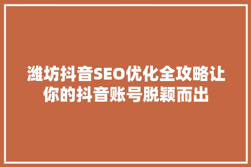潍坊抖音SEO优化全攻略让你的抖音账号脱颖而出