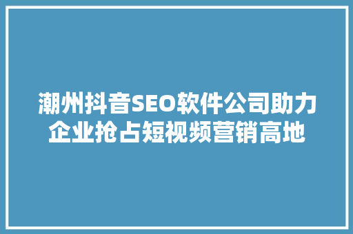 潮州抖音SEO软件公司助力企业抢占短视频营销高地