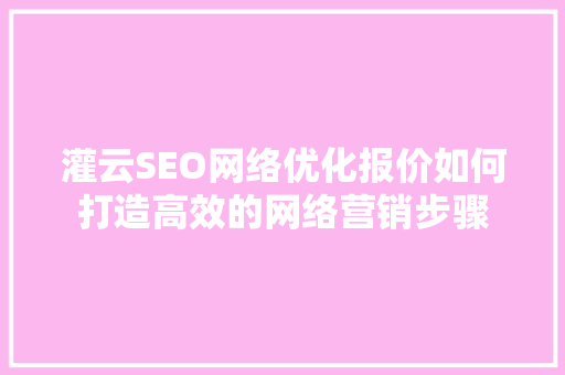 灌云SEO网络优化报价如何打造高效的网络营销步骤