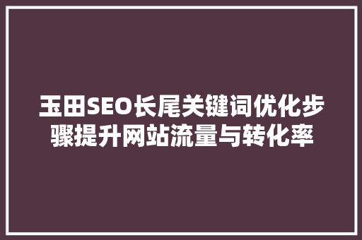 玉田SEO长尾关键词优化步骤提升网站流量与转化率