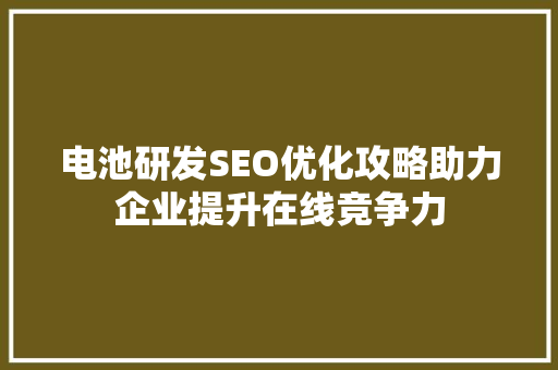 电池研发SEO优化攻略助力企业提升在线竞争力