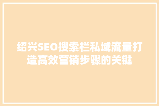 绍兴SEO搜索栏私域流量打造高效营销步骤的关键