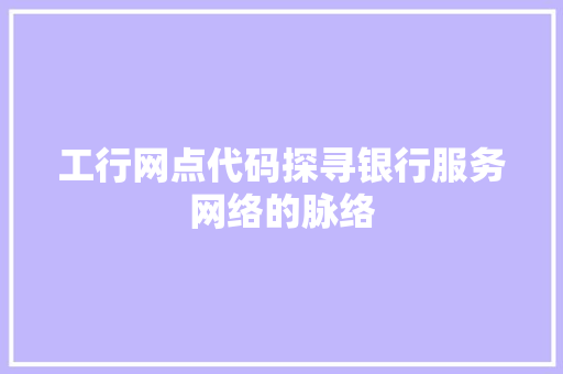 工行网点代码探寻银行服务网络的脉络