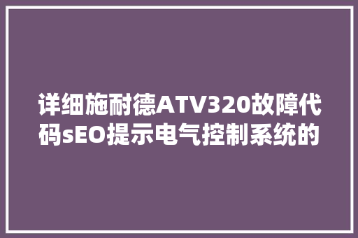 详细施耐德ATV320故障代码sEO提示电气控制系统的秘密