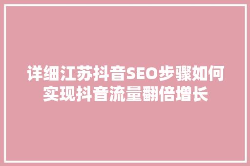 详细江苏抖音SEO步骤如何实现抖音流量翻倍增长  第1张