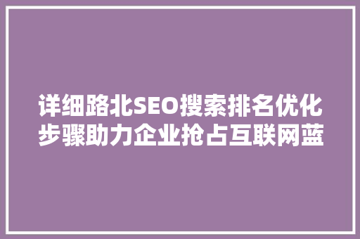 详细路北SEO搜索排名优化步骤助力企业抢占互联网蓝海