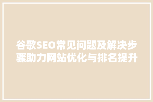 谷歌SEO常见问题及解决步骤助力网站优化与排名提升