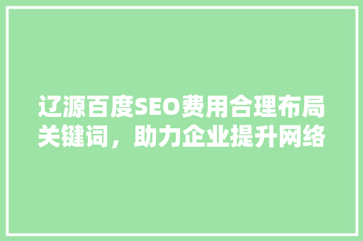 辽源百度SEO费用合理布局关键词，助力企业提升网络竞争力  第1张