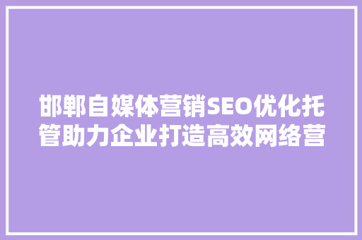 邯郸自媒体营销SEO优化托管助力企业打造高效网络营销步骤  第1张