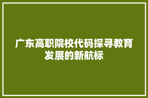 广东高职院校代码探寻教育发展的新航标