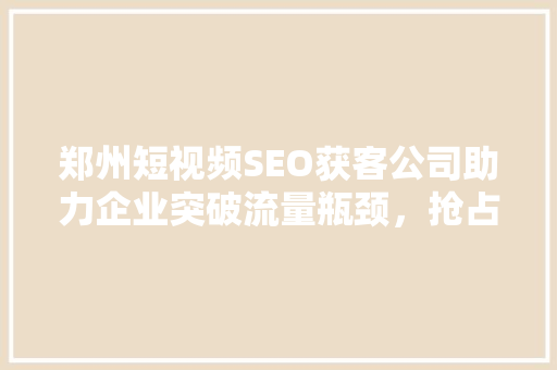 郑州短视频SEO获客公司助力企业突破流量瓶颈，抢占市场先机