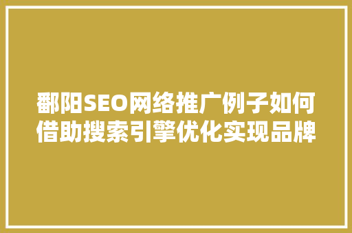 鄱阳SEO网络推广例子如何借助搜索引擎优化实现品牌突破