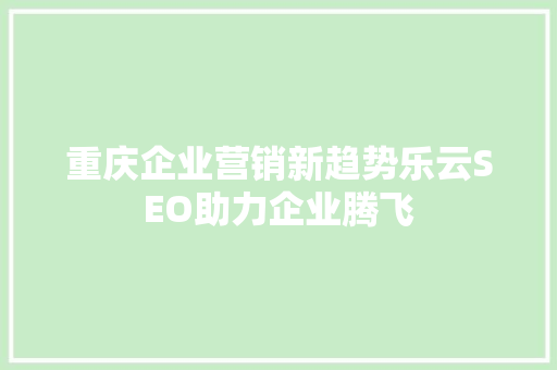 重庆企业营销新趋势乐云SEO助力企业腾飞