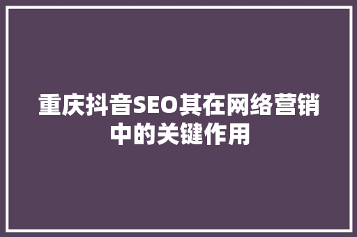 重庆抖音SEO其在网络营销中的关键作用