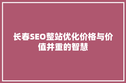 长春SEO整站优化价格与价值并重的智慧