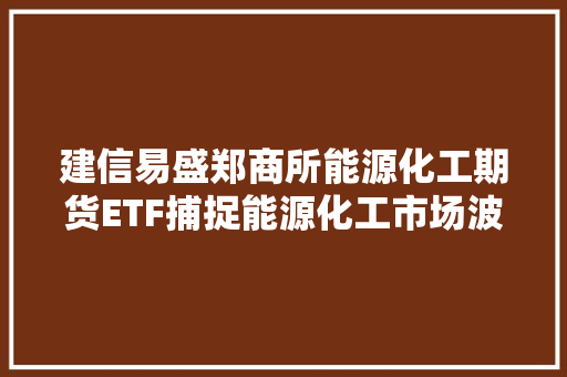 建信易盛郑商所能源化工期货ETF捕捉能源化工市场波动，助力投资者稳健投资