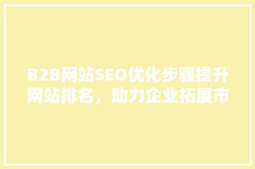 B2B网站SEO优化步骤提升网站排名，助力企业拓展市场