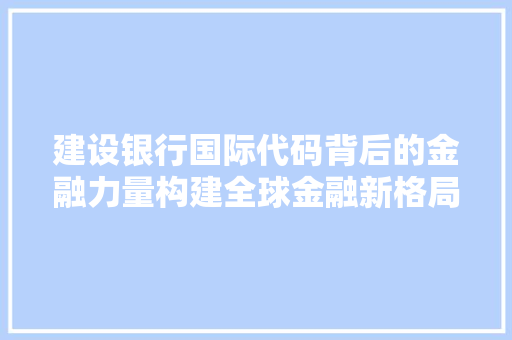 建设银行国际代码背后的金融力量构建全球金融新格局