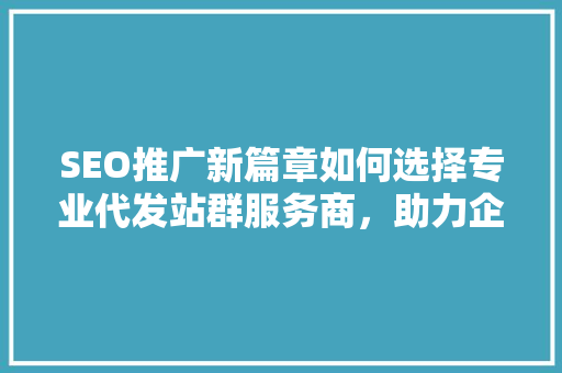 SEO推广新篇章如何选择专业代发站群服务商，助力企业高效优化