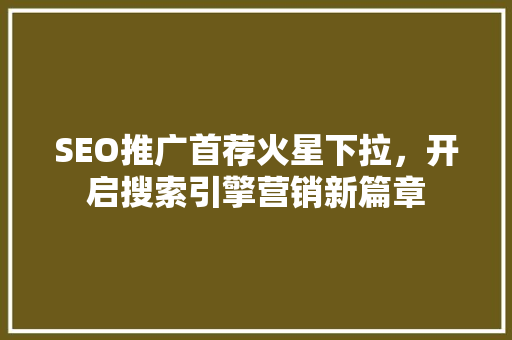 SEO推广首荐火星下拉，开启搜索引擎营销新篇章
