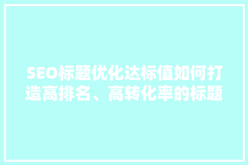 SEO标题优化达标值如何打造高排名、高转化率的标题