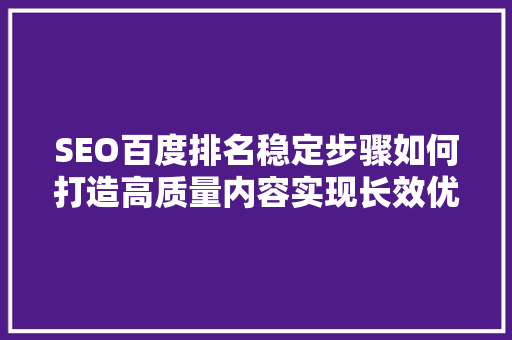 SEO百度排名稳定步骤如何打造高质量内容实现长效优化