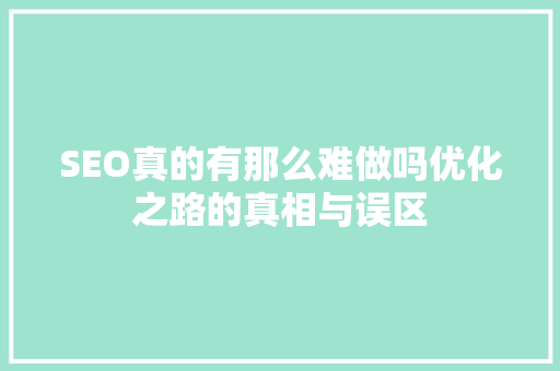 SEO真的有那么难做吗优化之路的真相与误区