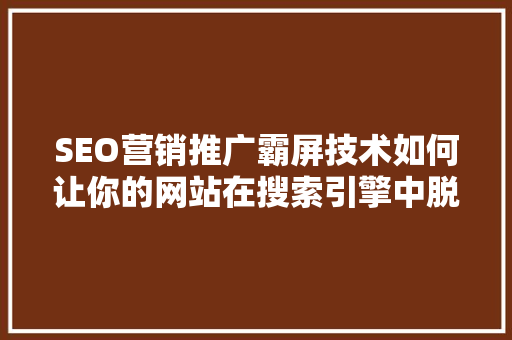 SEO营销推广霸屏技术如何让你的网站在搜索引擎中脱颖而出