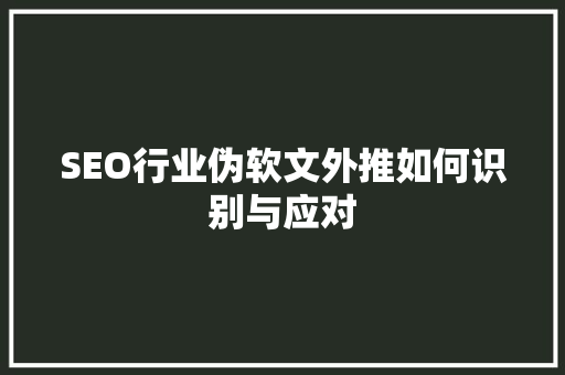 SEO行业伪软文外推如何识别与应对