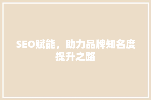SEO赋能，助力品牌知名度提升之路