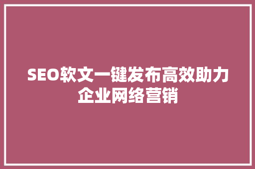 SEO软文一键发布高效助力企业网络营销