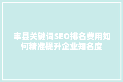 丰县关键词SEO排名费用如何精准提升企业知名度