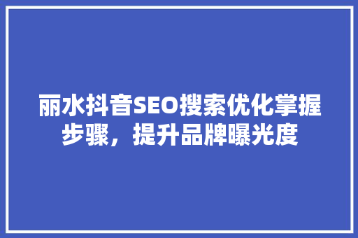 丽水抖音SEO搜索优化掌握步骤，提升品牌曝光度
