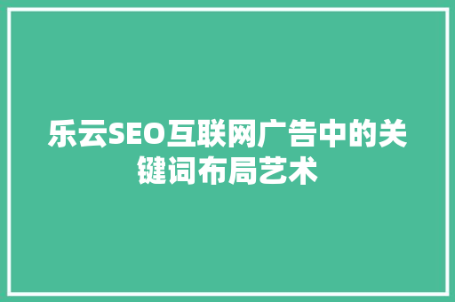 乐云SEO互联网广告中的关键词布局艺术