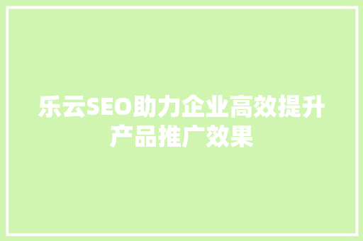 乐云SEO助力企业高效提升产品推广效果