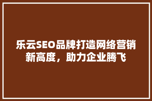 乐云SEO品牌打造网络营销新高度，助力企业腾飞