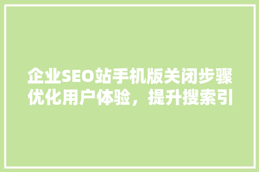企业SEO站手机版关闭步骤优化用户体验，提升搜索引擎排名