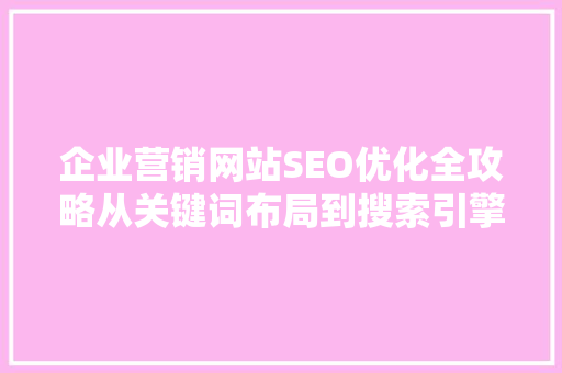 企业营销网站SEO优化全攻略从关键词布局到搜索引擎排名提升