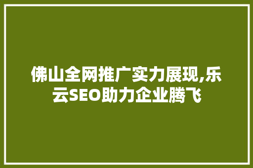 佛山全网推广实力展现,乐云SEO助力企业腾飞