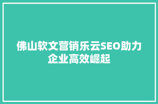 佛山软文营销乐云SEO助力企业高效崛起