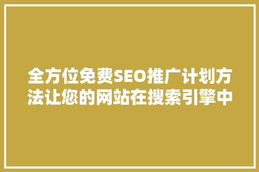 全方位免费SEO推广计划方法让您的网站在搜索引擎中脱颖而出