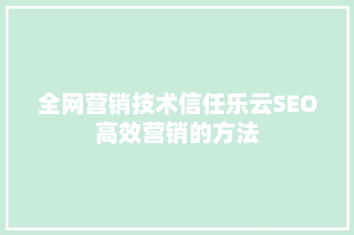 全网营销技术信任乐云SEO高效营销的方法