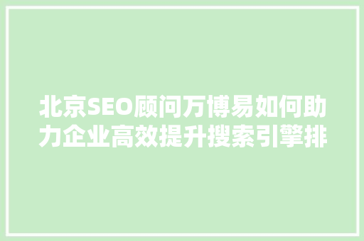 北京SEO顾问万博易如何助力企业高效提升搜索引擎排名