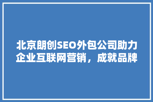 北京朗创SEO外包公司助力企业互联网营销，成就品牌辉煌