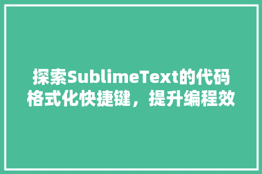 探索SublimeText的代码格式化快捷键，提升编程效率的艺术