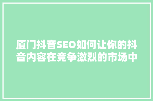 厦门抖音SEO如何让你的抖音内容在竞争激烈的市场中脱颖而出