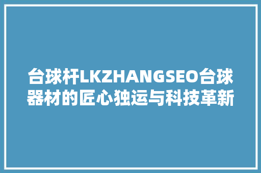 台球杆LKZHANGSEO台球器材的匠心独运与科技革新