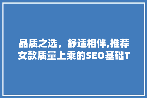 品质之选，舒适相伴,推荐女款质量上乘的SEO基础T恤